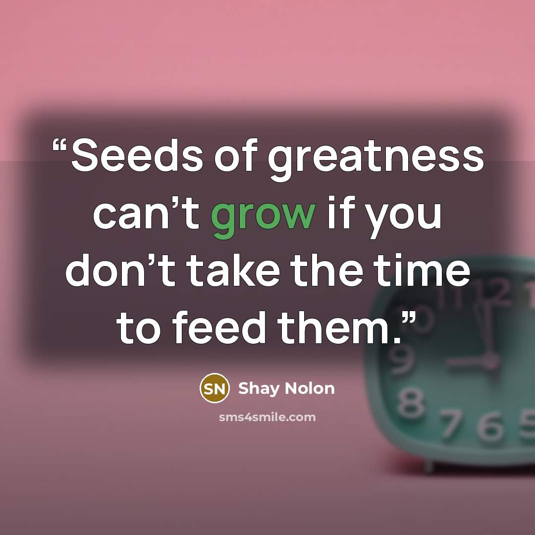 “Seeds of greatness can't grow if you don't take the time to feed them.” quote by Shay Nolon