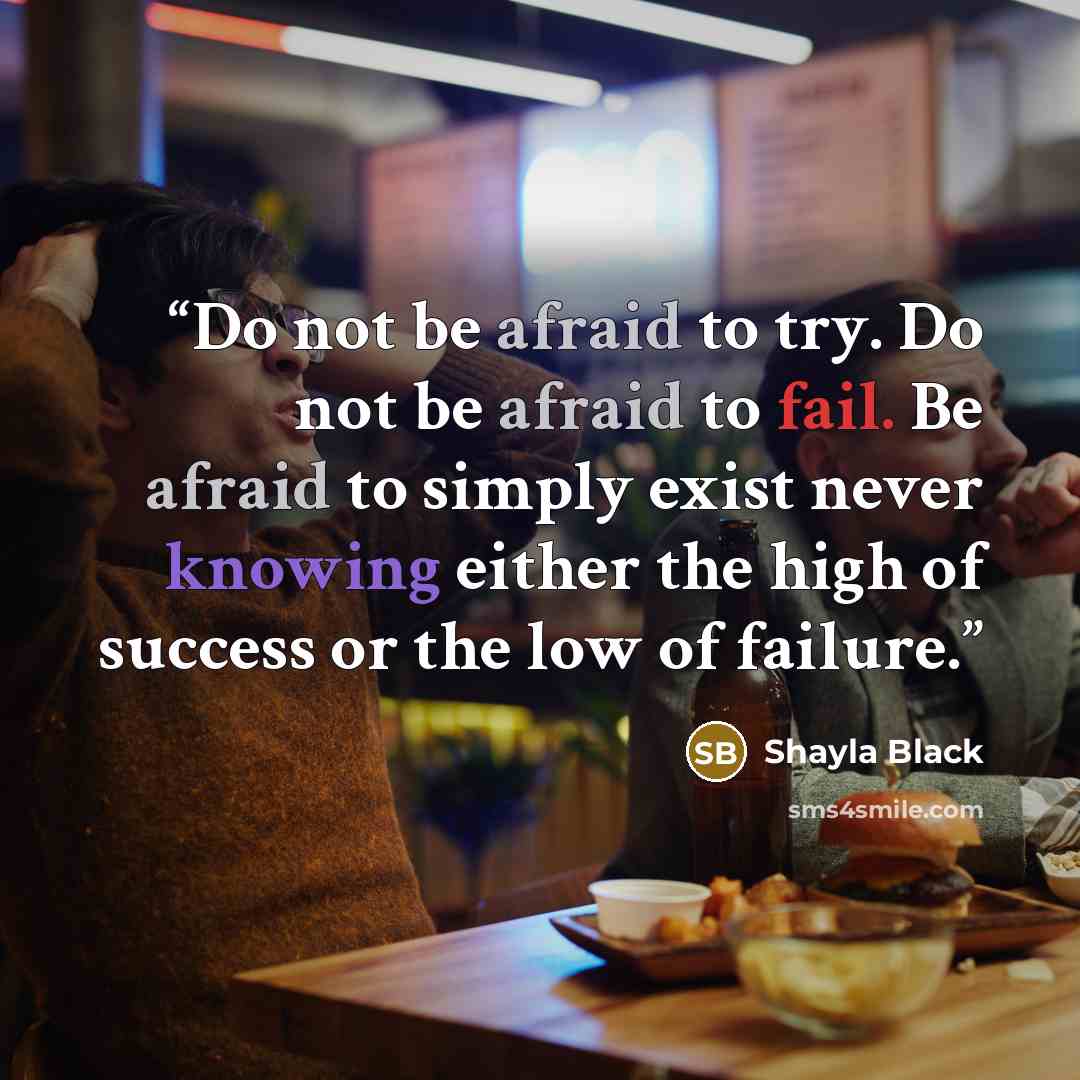 “Do not be afraid to try. Do not be afraid to fail. Be afraid to simply exist never knowing either the high of success or the low of failure.” quote by Shayla Black