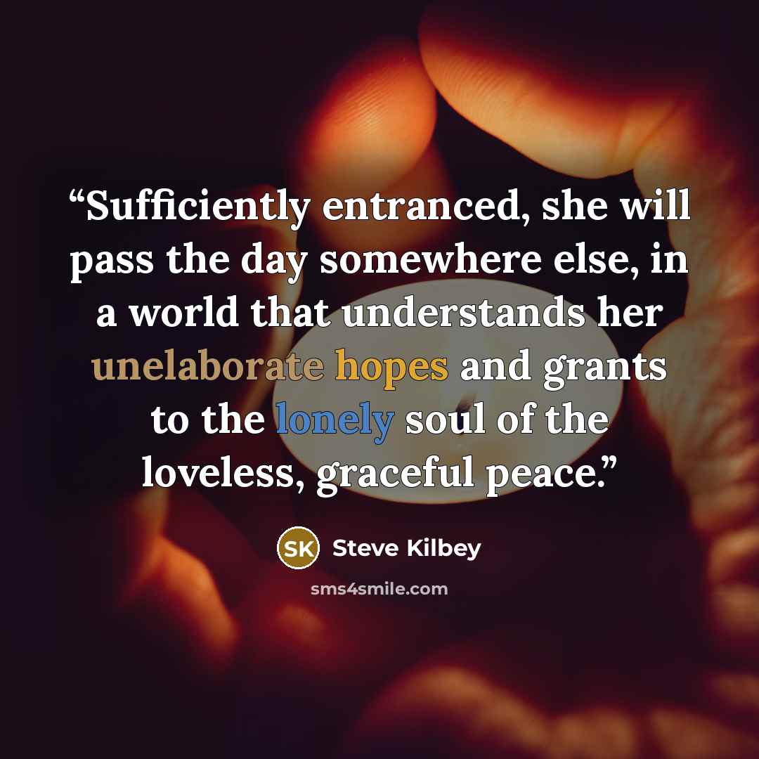 “Sufficiently entranced, she will pass the day somewhere else, in a world that understands her unelaborate hopes and grants to the lonely soul of the loveless, graceful peace.” quote by Steve Kilbey