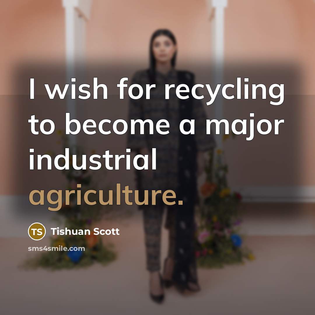 “I wish for recycling to become a major industrial agriculture.…” quote by Tishuan Scott