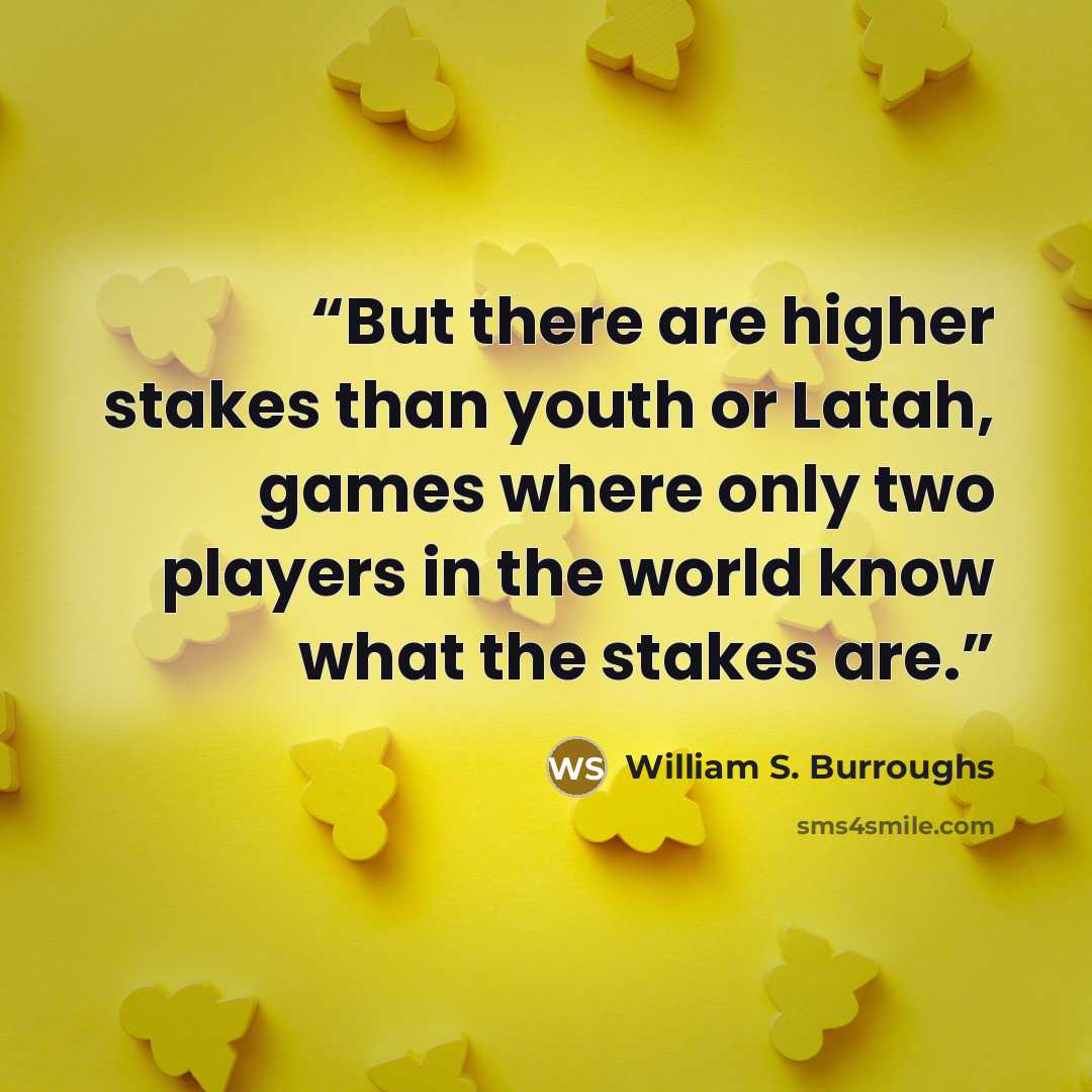 “But there are higher stakes than youth or Latah, games where only two players in the world know what the stakes are.” quote by William S. Burroughs