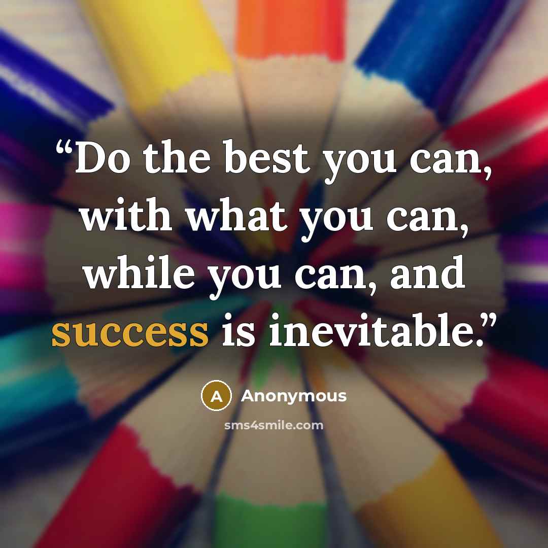 “Do the best you can, with what you can, while you can, and success is inevitable.” quote by Anonymous