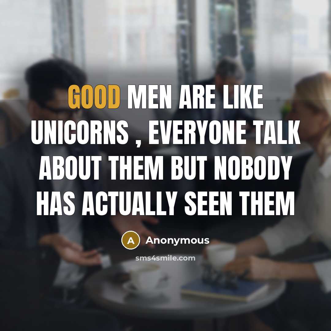 “Good men are like unicorns , everyone talk about them but nobody has actually seen them” quote by Anonymous