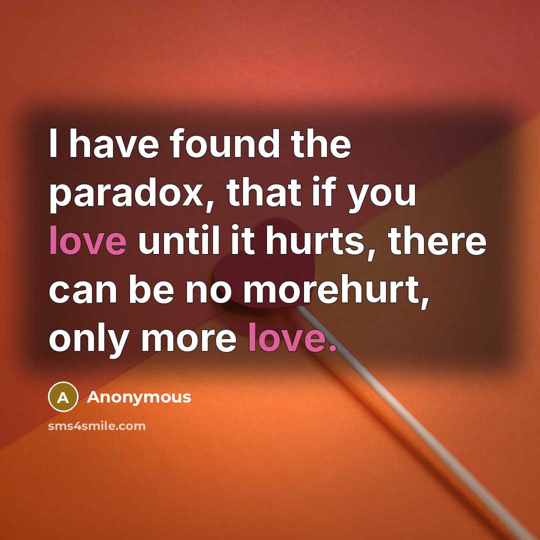 “I have found the paradox, that if you love until it hurts, there can be no morehurt, only more love.” quote by Anonymous