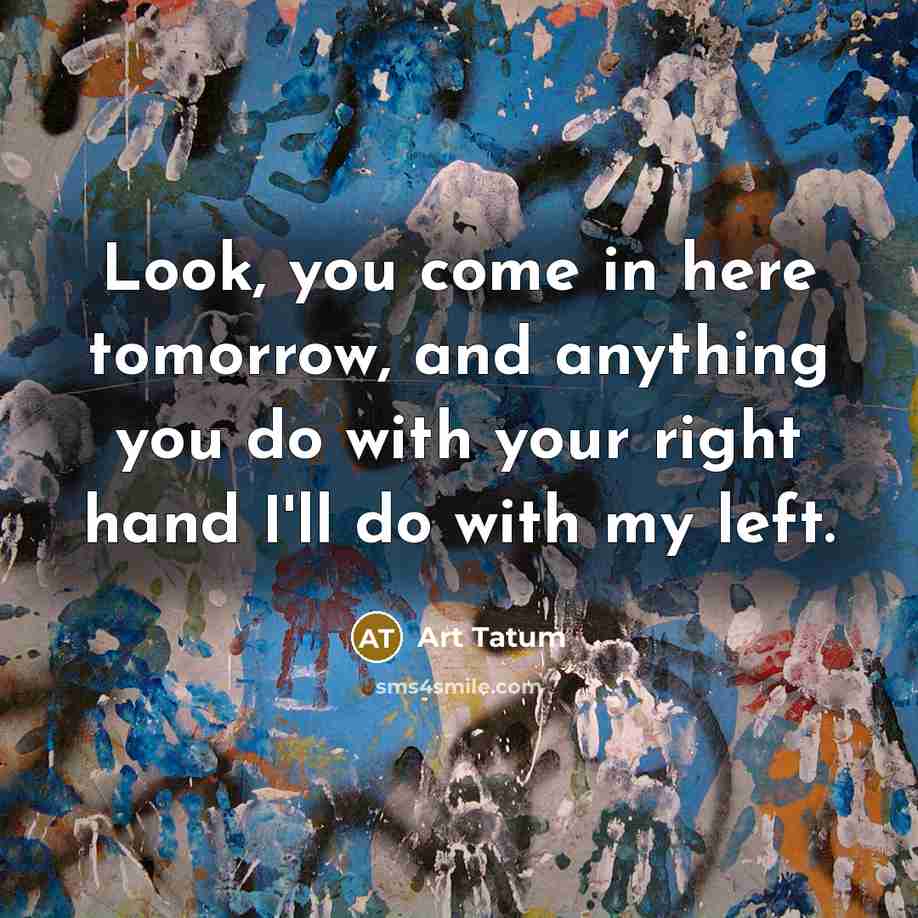 “Look, you come in here tomorrow, and anything you do…” quote by Art Tatum