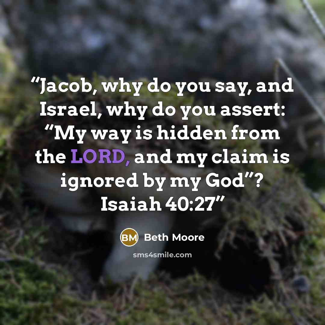“Jacob, why do you say, and Israel, why do you assert: “My way is hidden from the LORD, and my claim is ignored by my God”? Isaiah 40:27” quote by Beth Moore