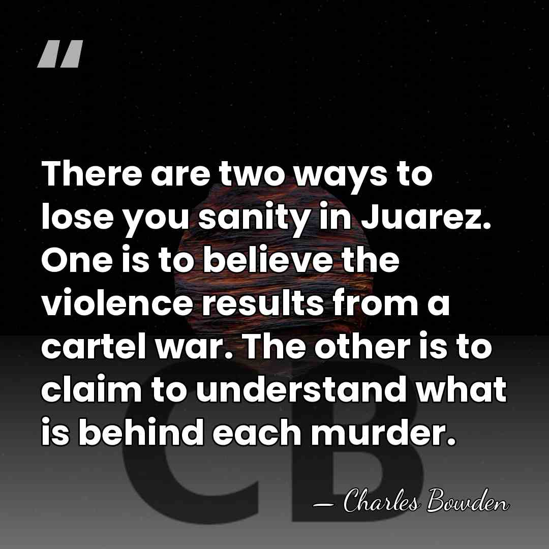 There are two ways to lose you sanity in Juarez. One is&hellip; - Charles Bowden