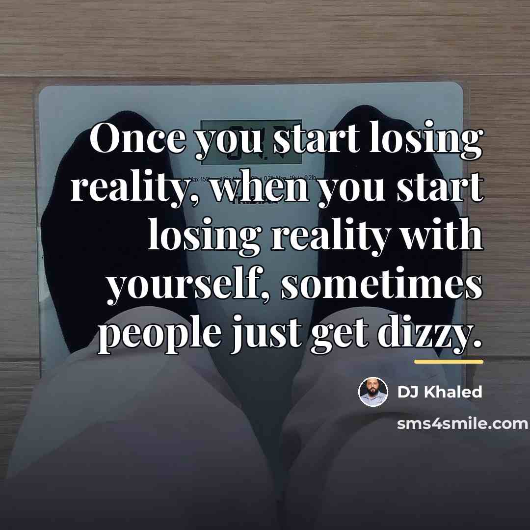 “Once you start losing reality, when you start losing reality…” quote by DJ Khaled