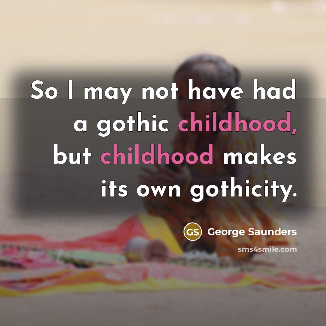 “So I may not have had a gothic childhood, but…” quote by George Saunders