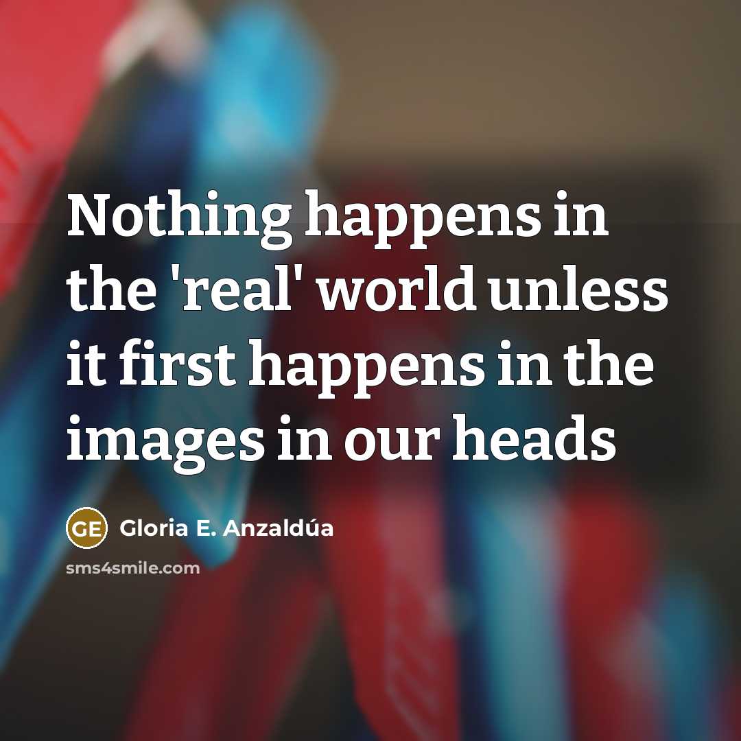 “Nothing happens in the 'real' world unless it first happens…” quote by Gloria E. Anzaldúa