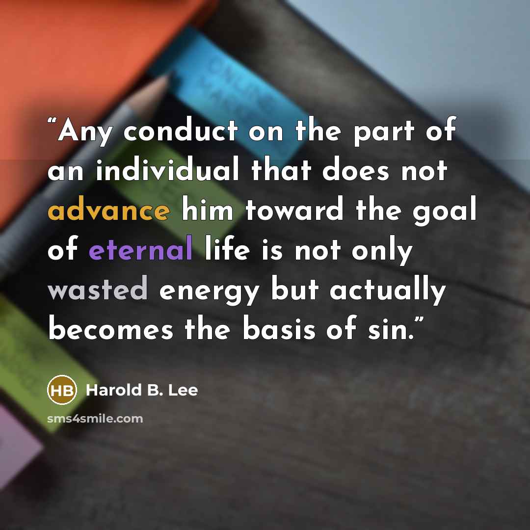 “Any conduct on the part of an individual that does not advance him toward the goal of eternal life is not only wasted energy but actually becomes the basis of sin.” quote by Harold B. Lee
