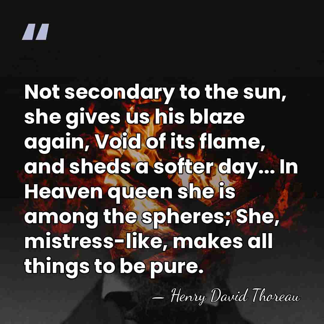 Not secondary to the sun, she gives us his blaze again, Void&hellip; - Henry David Thoreau