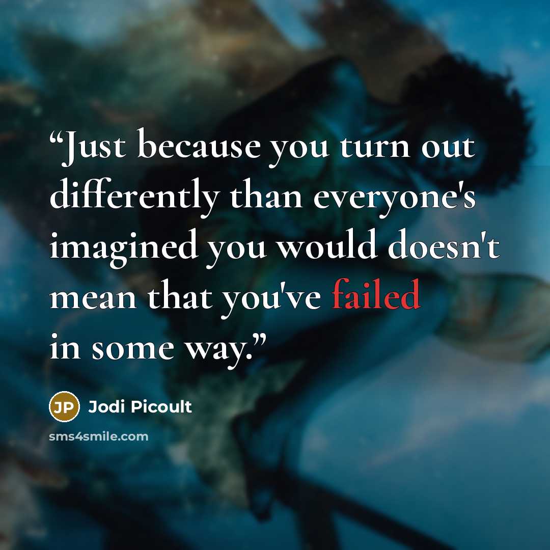 “Just because you turn out differently than everyone's imagined you would doesn't mean that you've failed in some way.” quote by Jodi Picoult