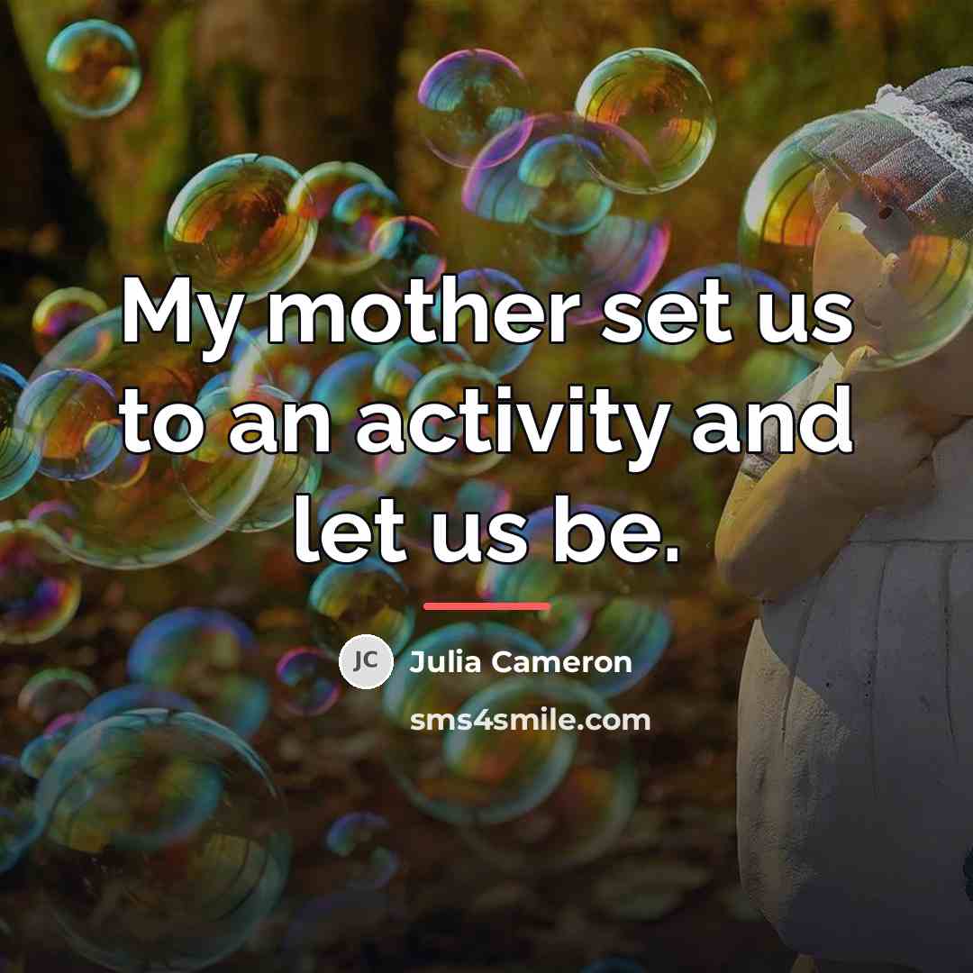 “My mother set us to an activity and let us…” quote by Julia Cameron