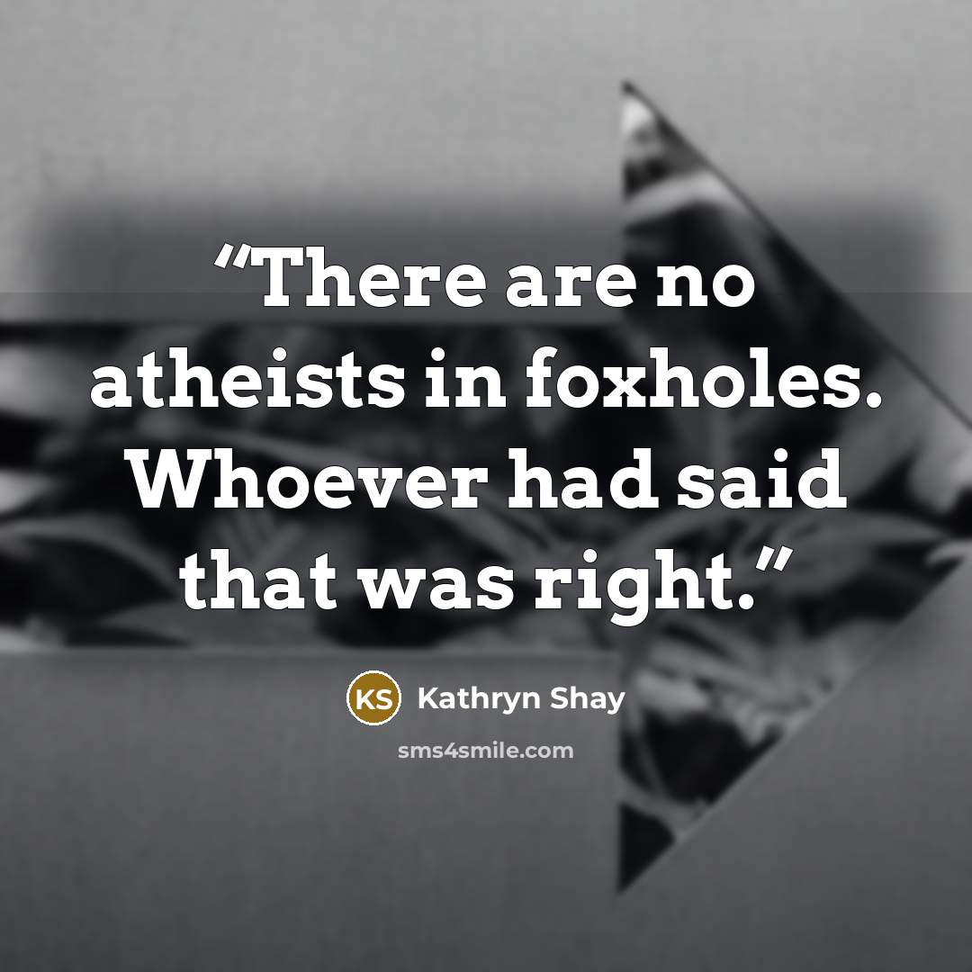 “There are no atheists in foxholes. Whoever had said that was right.” quote by Kathryn Shay