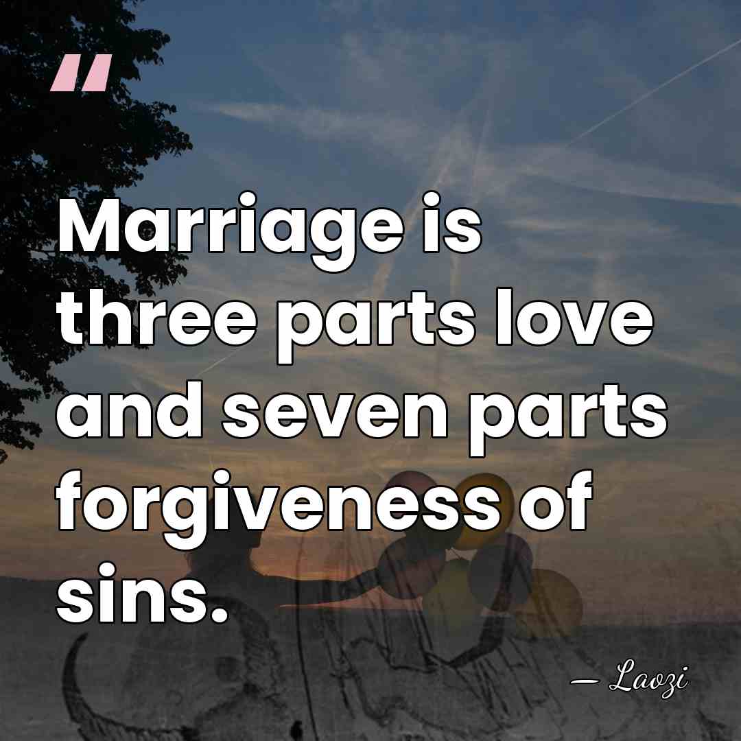 Marriage is three parts love and seven parts forgiveness of sins. - Laozi