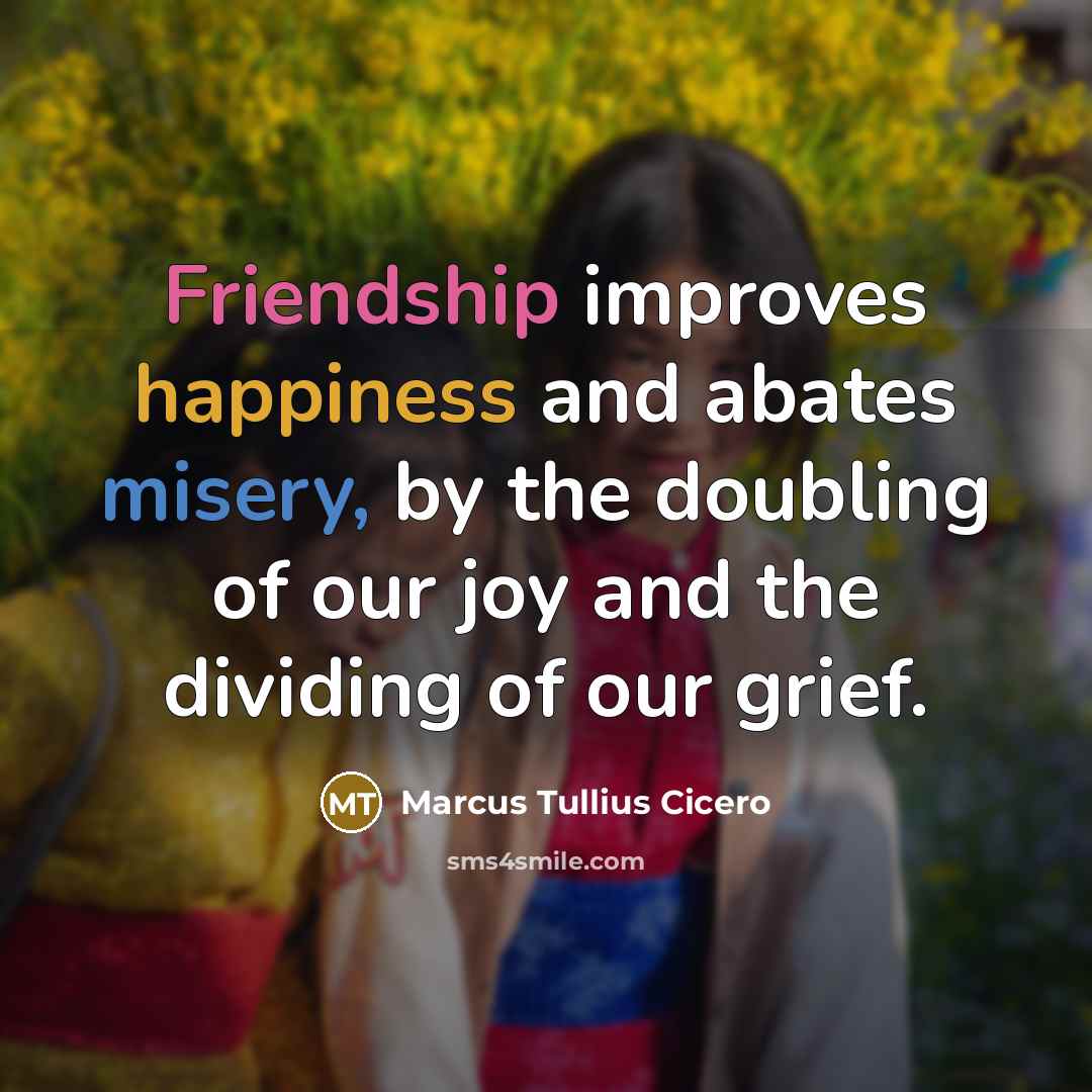 “Friendship improves happiness and abates misery, by the doubling of…” quote by Marcus Tullius Cicero