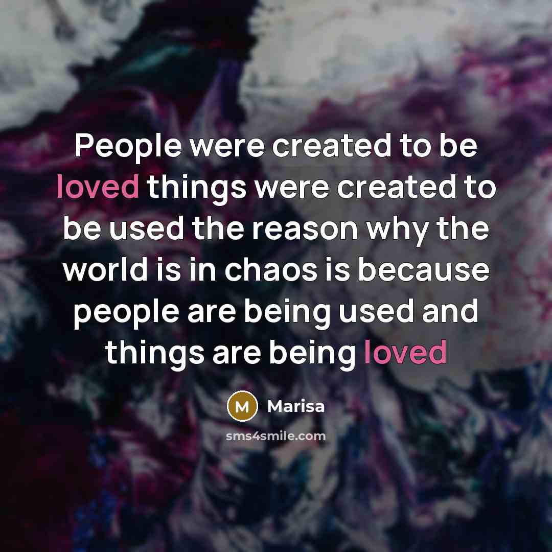 “People were created to be loved things were created to be used the reason why the world is in chaos is because people are being used and things are being loved” quote by Marisa