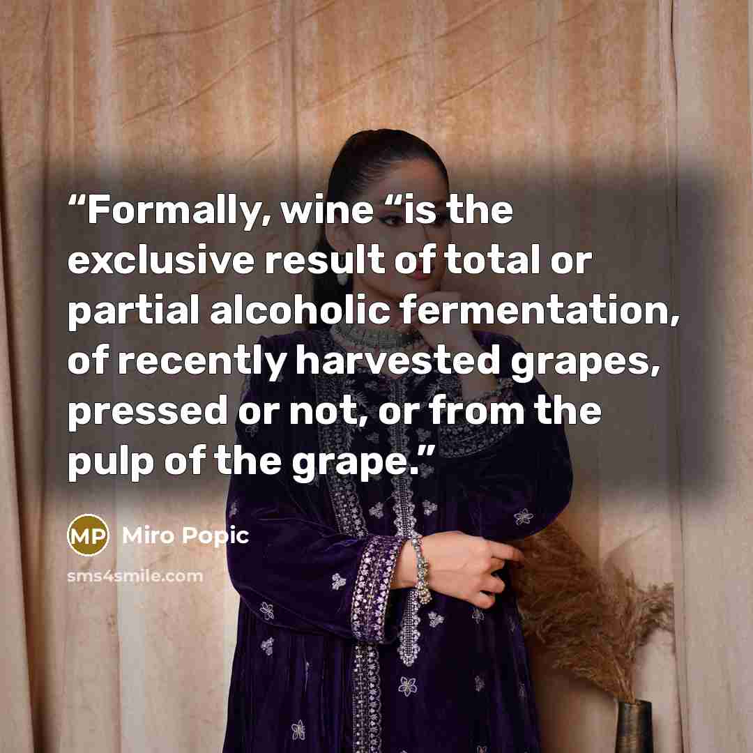 “Formally, wine “is the exclusive result of total or partial alcoholic fermentation, of recently harvested grapes, pressed or not, or from the pulp of the grape.” quote by Miro Popic