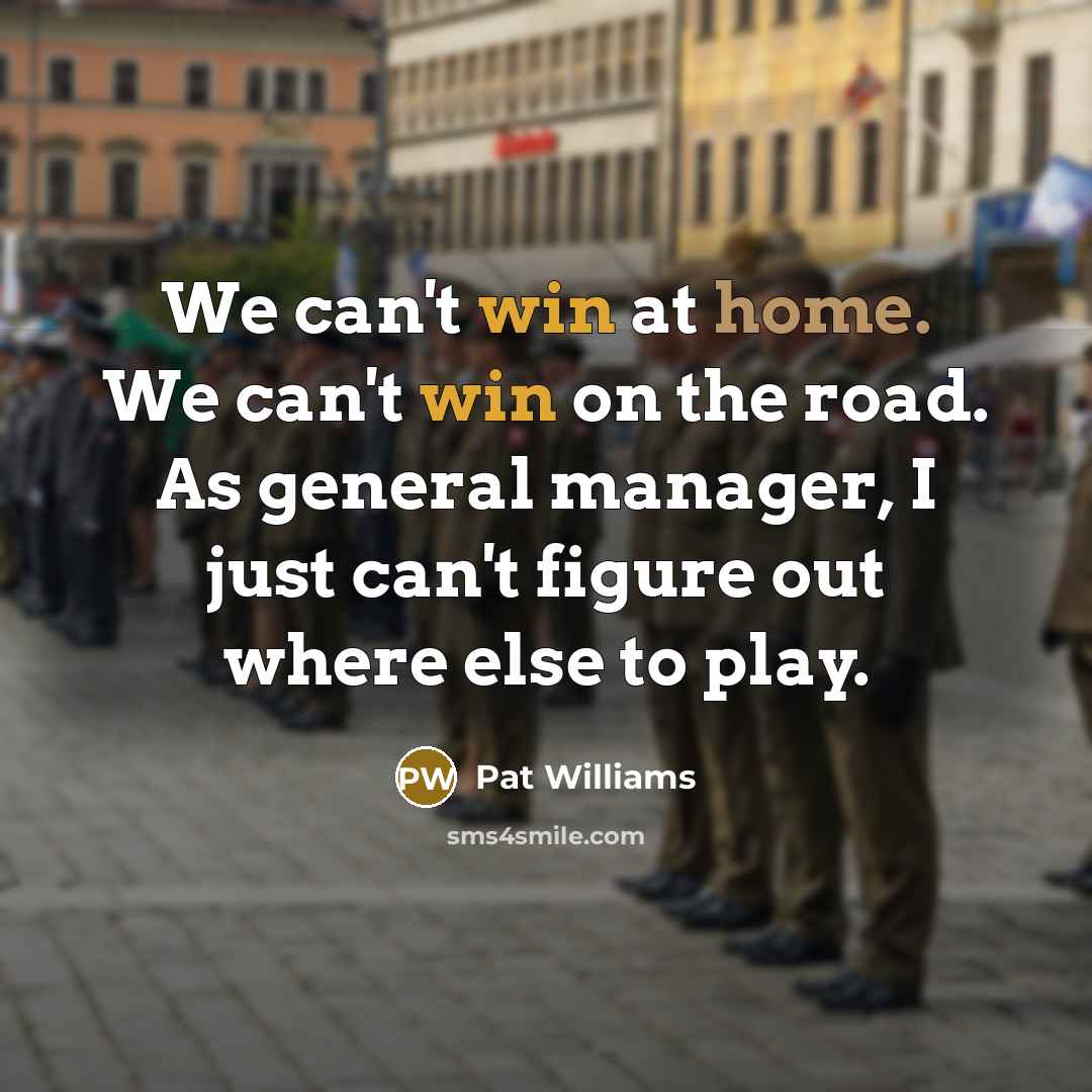 “We can't win at home. We can't win on the road. As general manager, I just can't figure out where else to play.” quote by Pat Williams