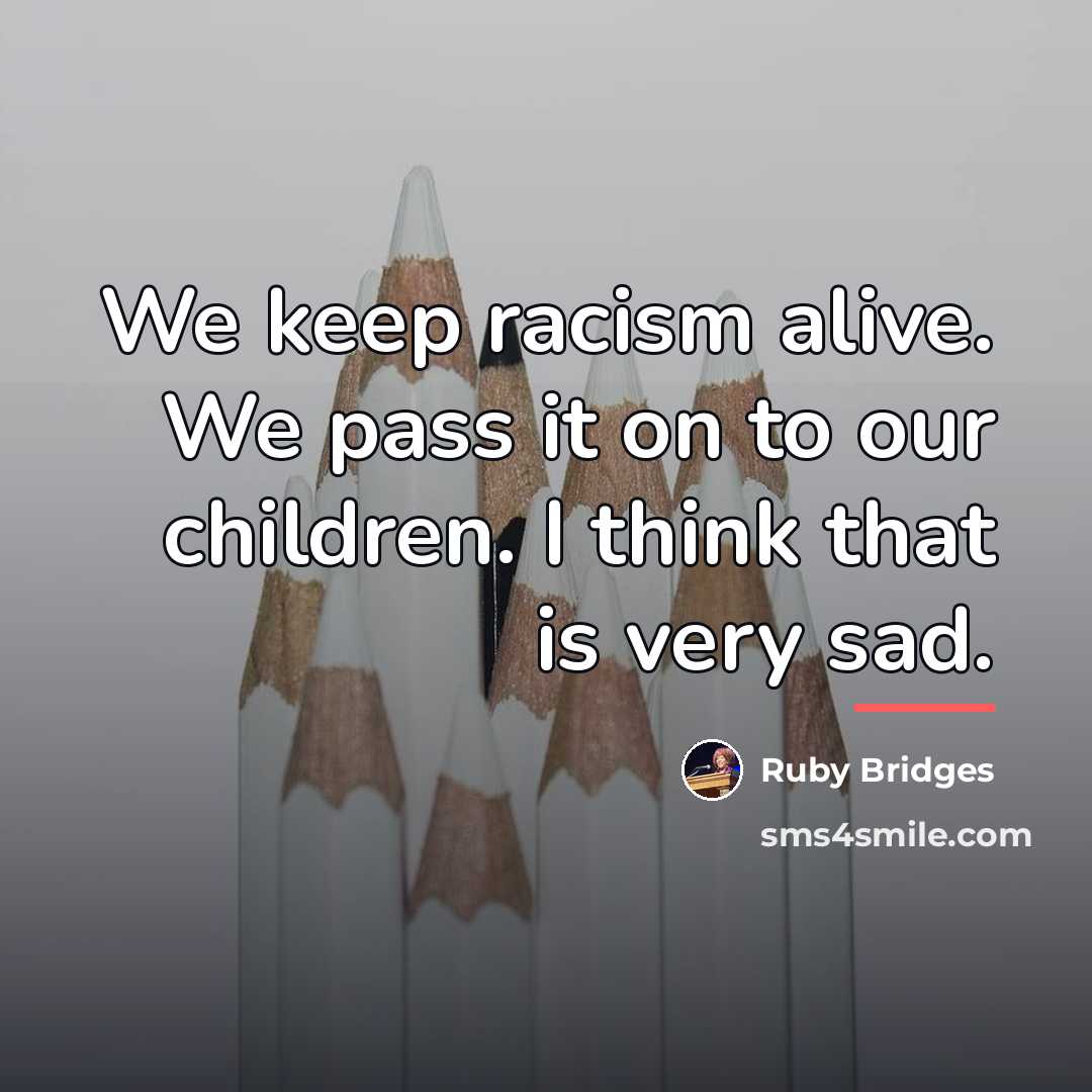 “We keep racism alive. We pass it on to our…” quote by Ruby Bridges