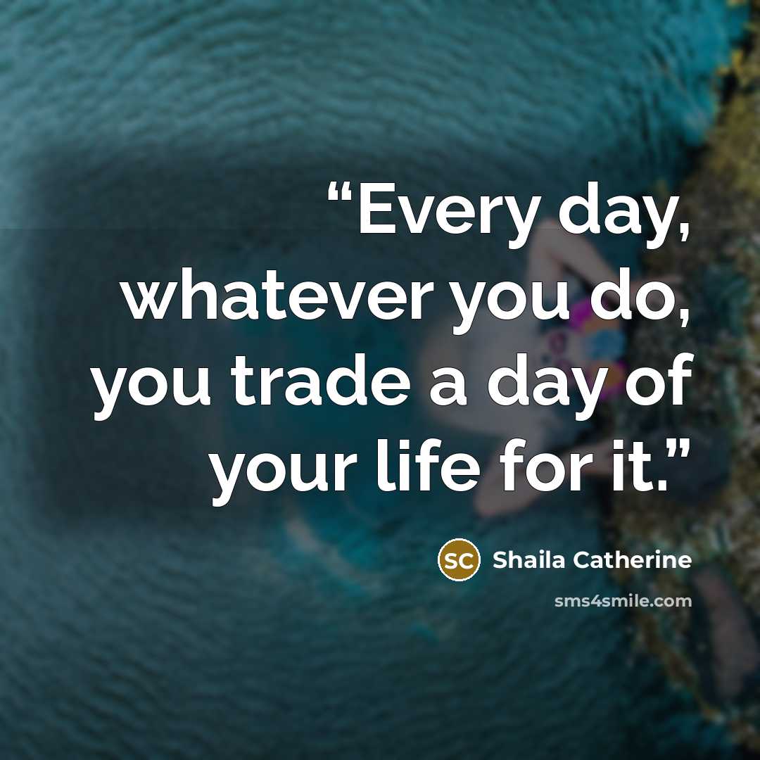“Every day, whatever you do, you trade a day of your life for it.” quote by Shaila Catherine