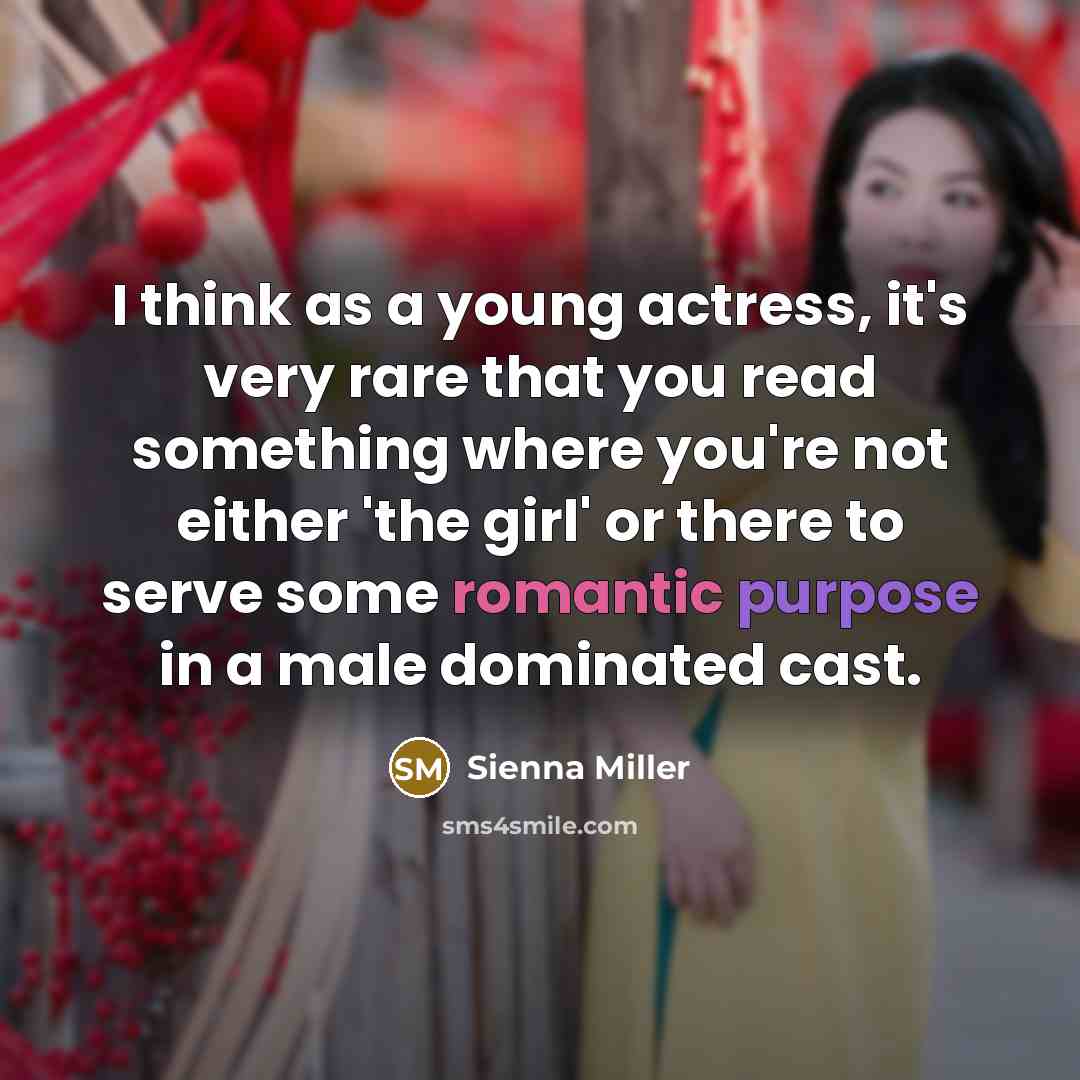 “I think as a young actress, it's very rare that you read something where you're not either 'the girl' or there to serve some romantic purpose in a male dominated cast.” quote by Sienna Miller