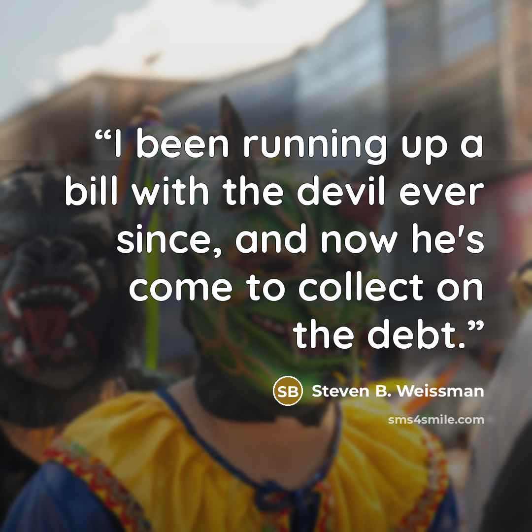 “I been running up a bill with the devil ever since, and now he's come to collect on the debt.” quote by Steven B. Weissman