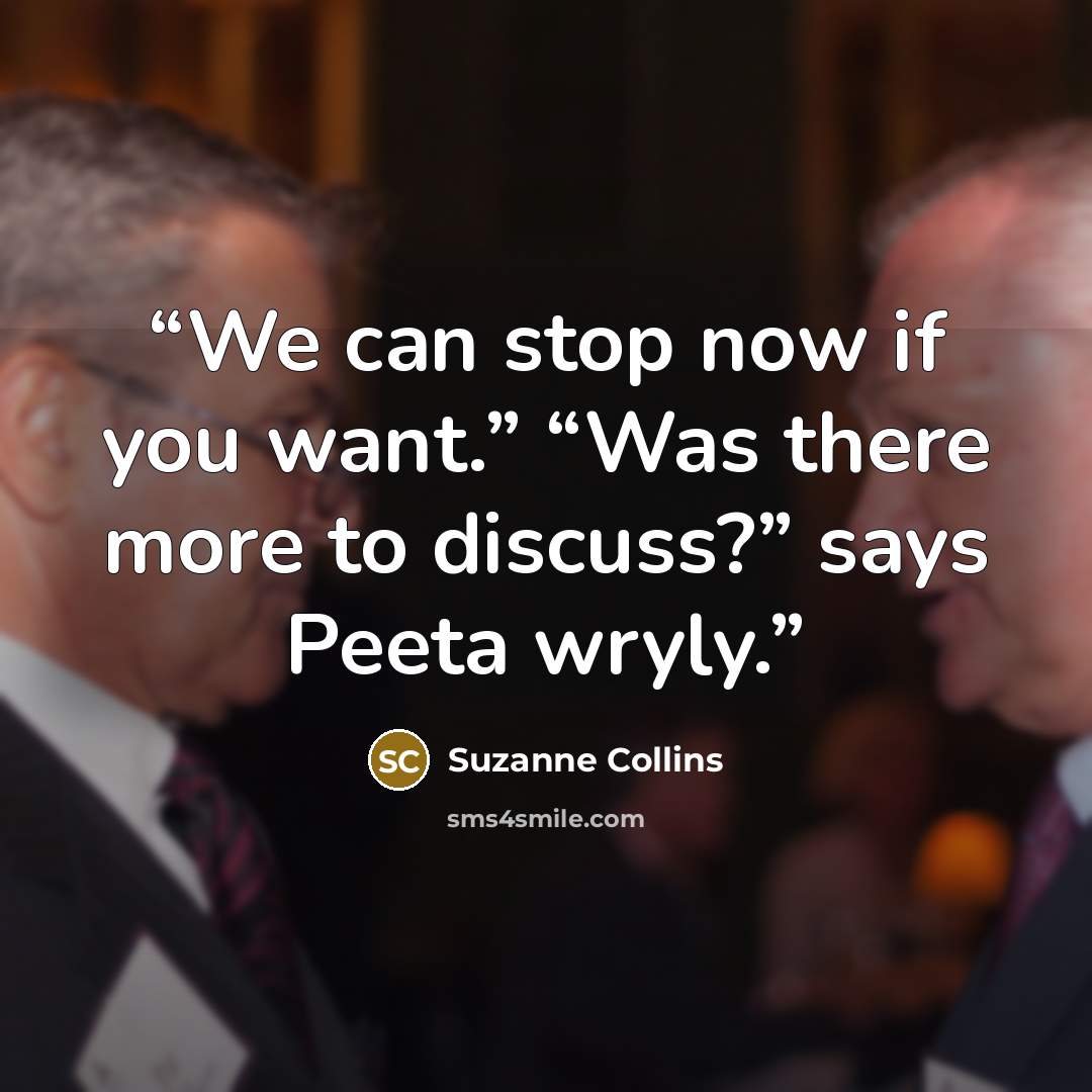 “We can stop now if you want.” “Was there more to discuss?” says Peeta wryly.” quote by Suzanne Collins