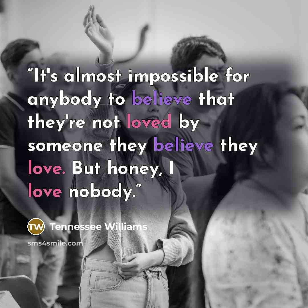 “It's almost impossible for anybody to believe that they're not loved by someone they believe they love. But honey, I love nobody.” quote by Tennessee Williams