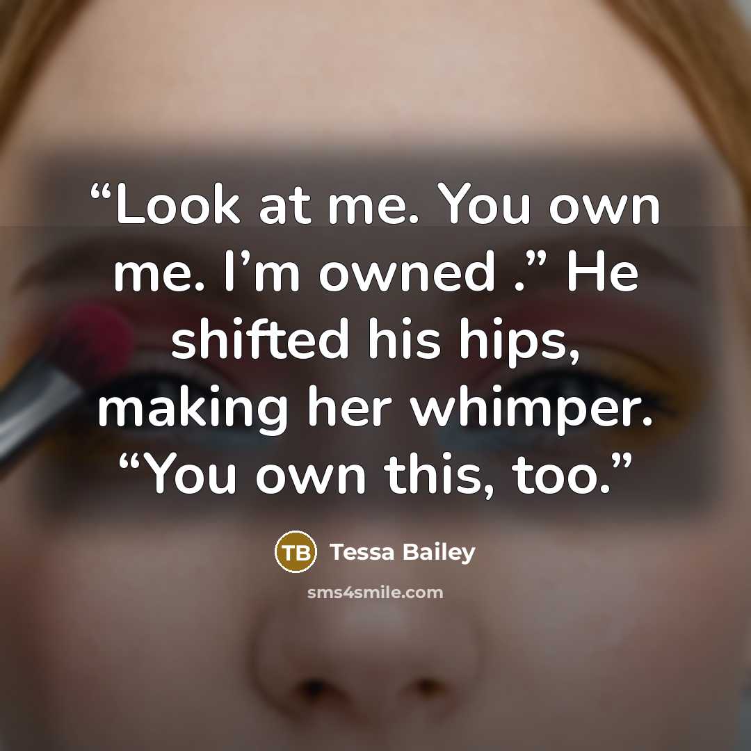 “Look at me. You own me. I’m owned .” He shifted his hips, making her whimper. “You own this, too.” quote by Tessa Bailey