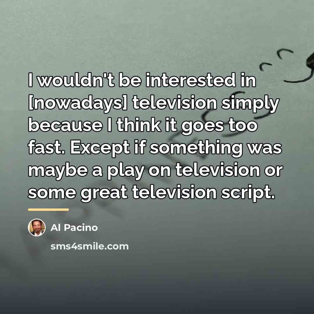 “I wouldn't be interested in [nowadays] television simply because I…” quote by Al Pacino
