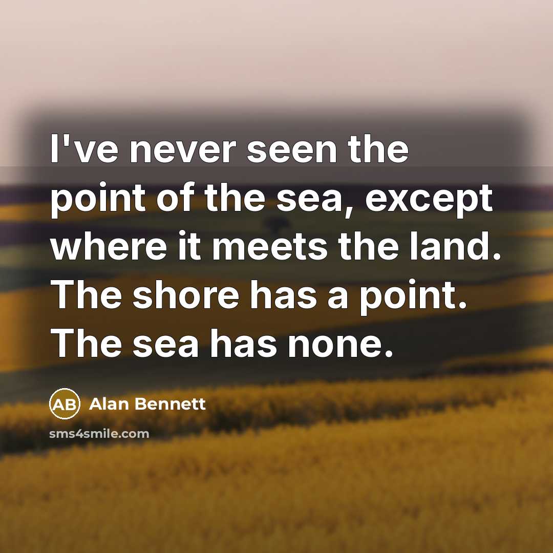 “I've never seen the point of the sea, except where…” quote by Alan Bennett