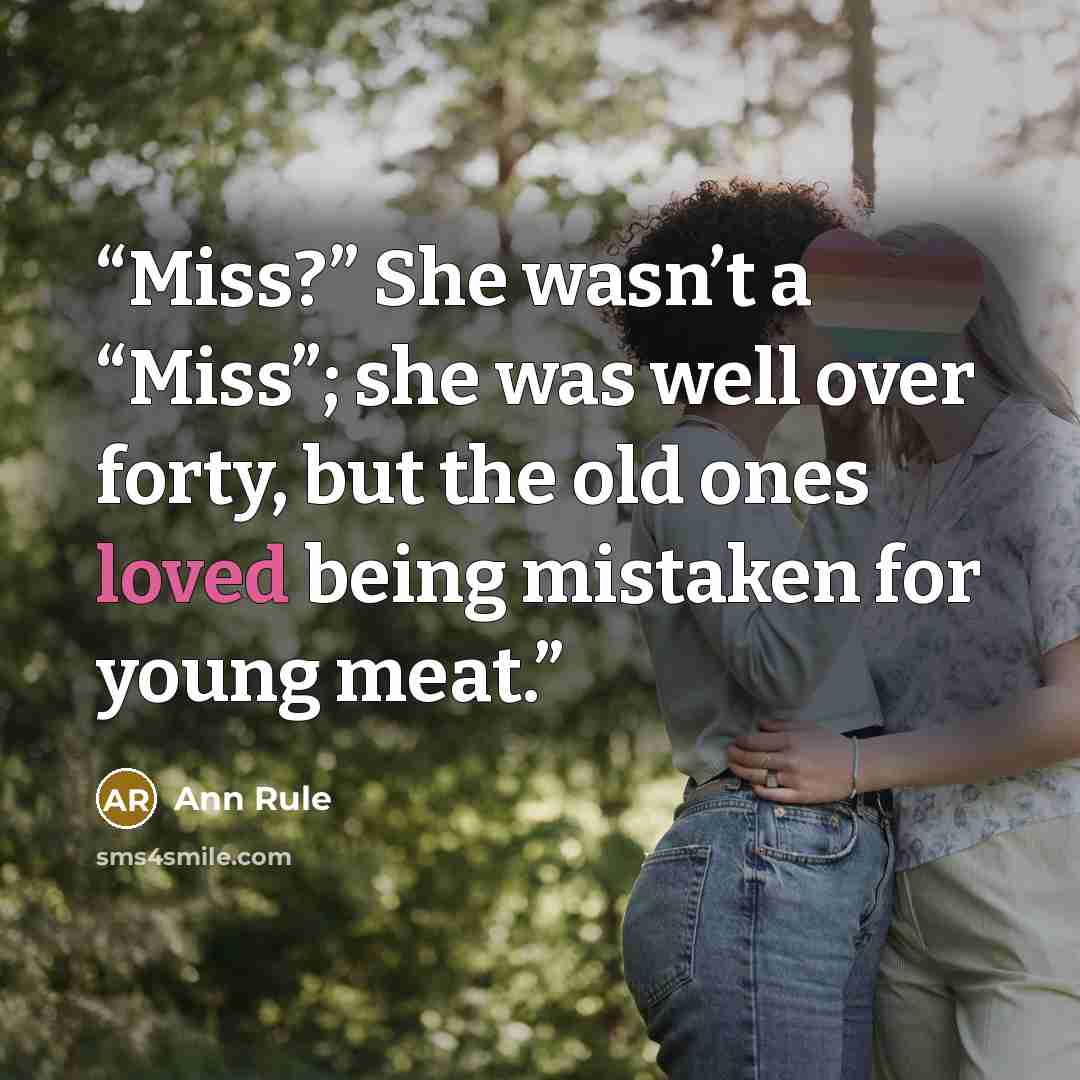 “Miss?” She wasn’t a “Miss”; she was well over forty, but the old ones loved being mistaken for young meat.” quote by Ann Rule