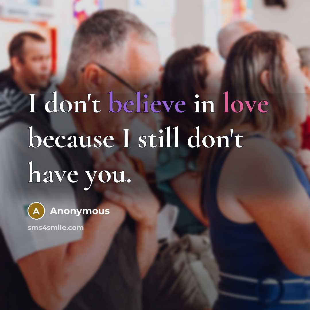“I don't believe in love because I still don't have you.” quote by Anonymous