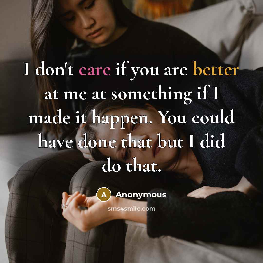 “I don't care if you are better at me at something if I made it happen. You could have done that but I did do that.” quote by Anonymous
