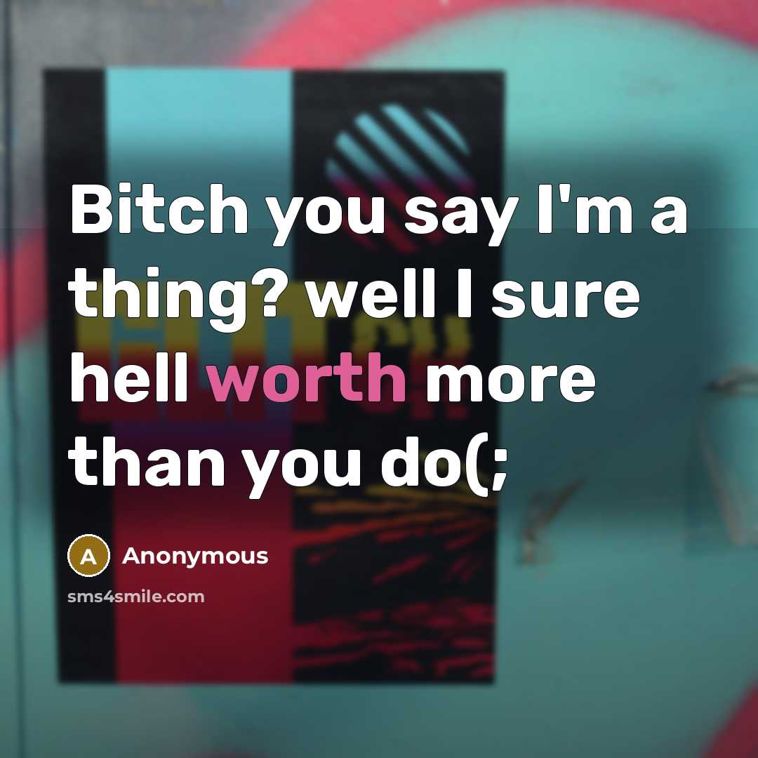 “Bitch you say I'm a thing? well I sure hell worth more than you do(;” quote by Anonymous