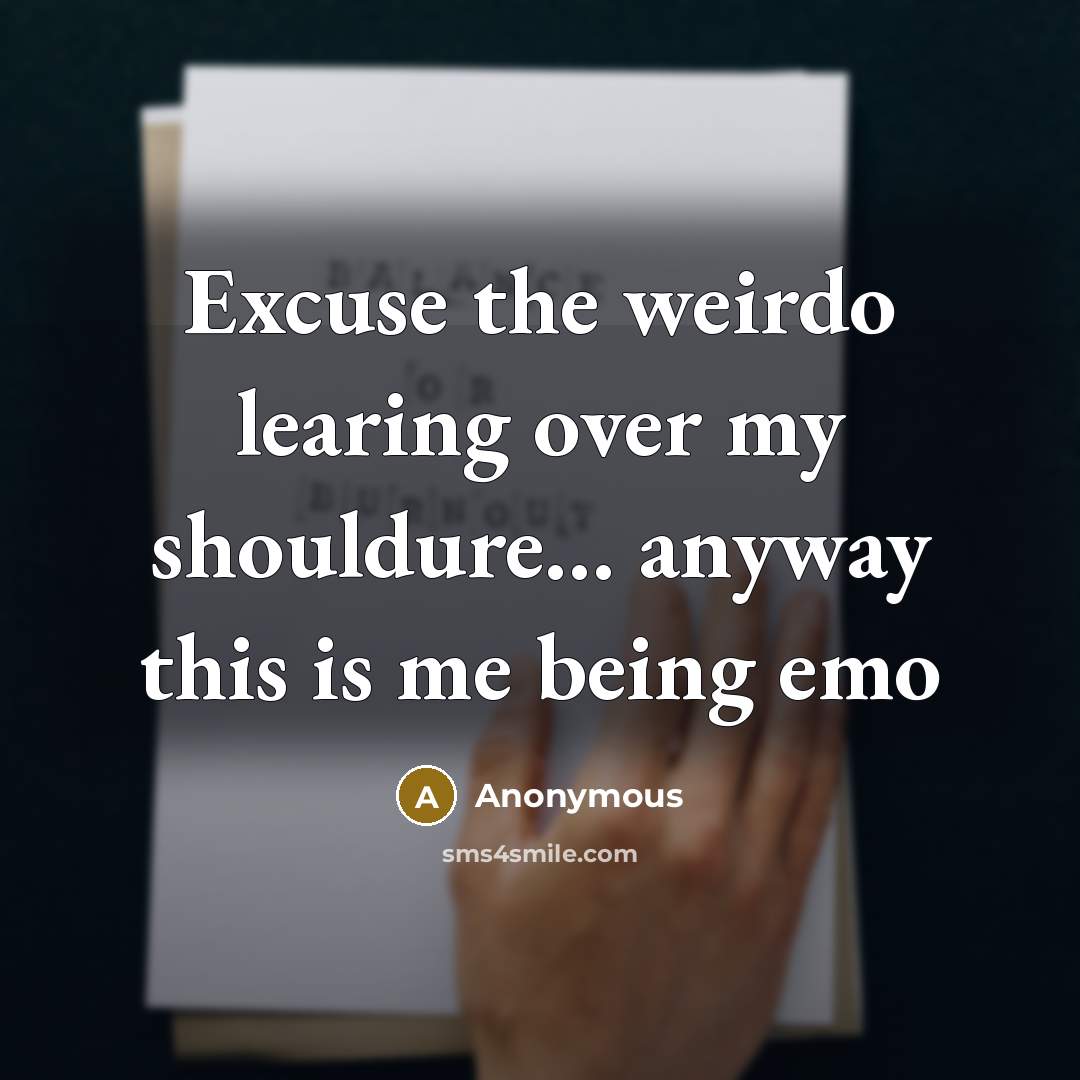 “Excuse the weirdo learing over my shouldure… anyway this is me being emo” quote by Anonymous