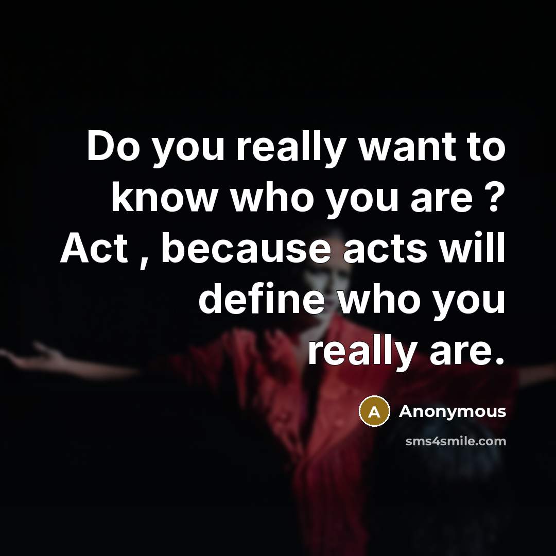 “Do you really want to know who you are ? Act , because acts will define who you really are.” quote by Anonymous