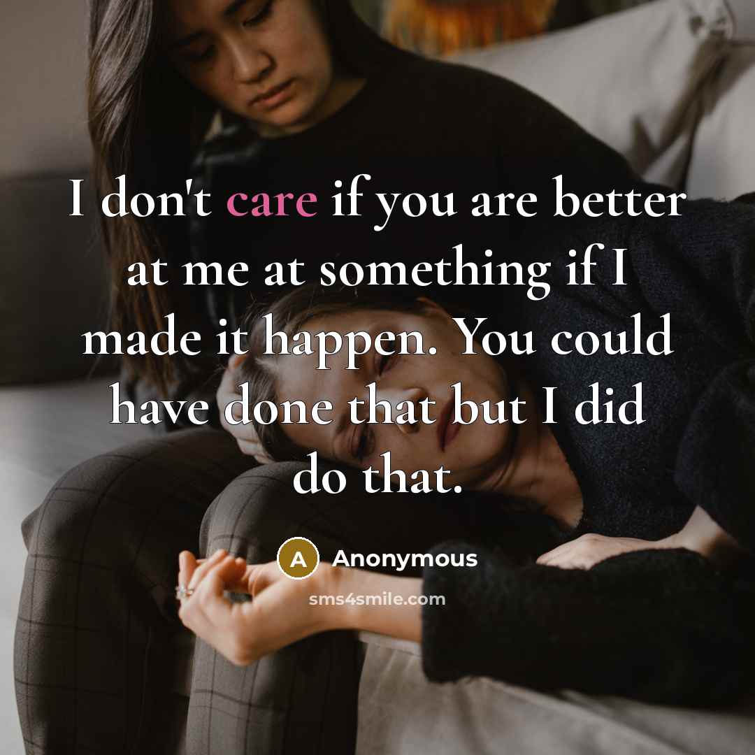 “I don't care if you are better at me at something if I made it happen. You could have done that but I did do that.” quote by Anonymous