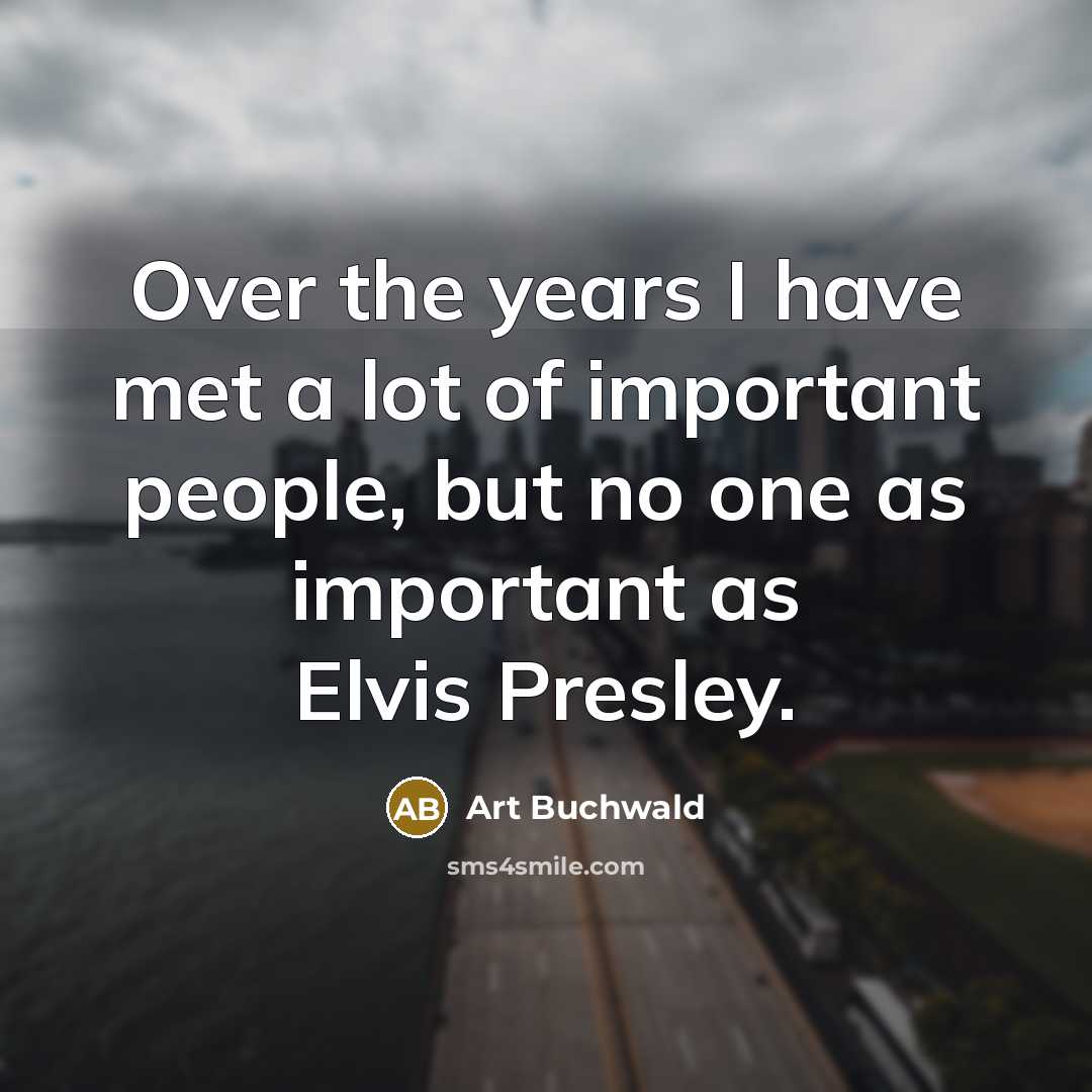 “Over the years I have met a lot of important people, but no one as important as Elvis Presley.” quote by Art Buchwald