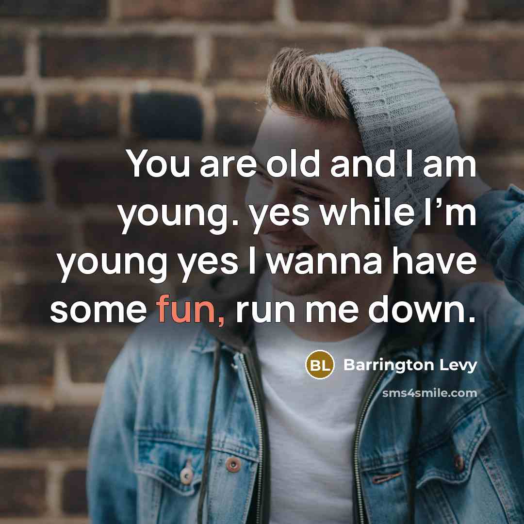“You are old and I am young. yes while I'm young yes I wanna have some fun, run me down.” quote by Barrington Levy