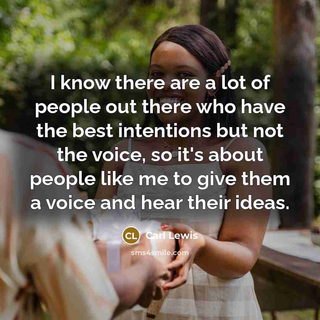 “I know there are a lot of people out there who have the best intentions but not the voice, so it's about people like me to give them a voice and hear their ideas.” quote by Carl Lewis
