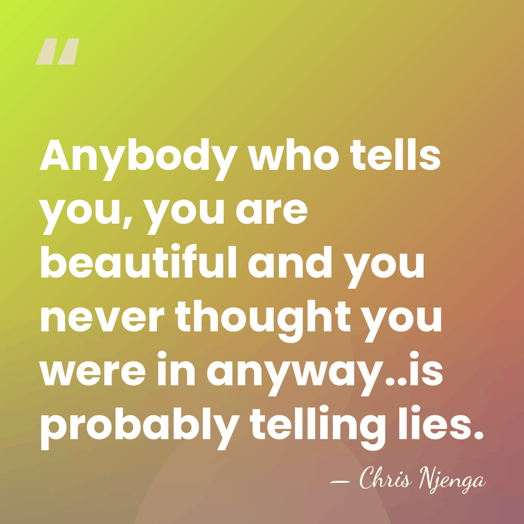 Anybody who tells you, you are beautiful and you never thought you&hellip; - Chris Njenga