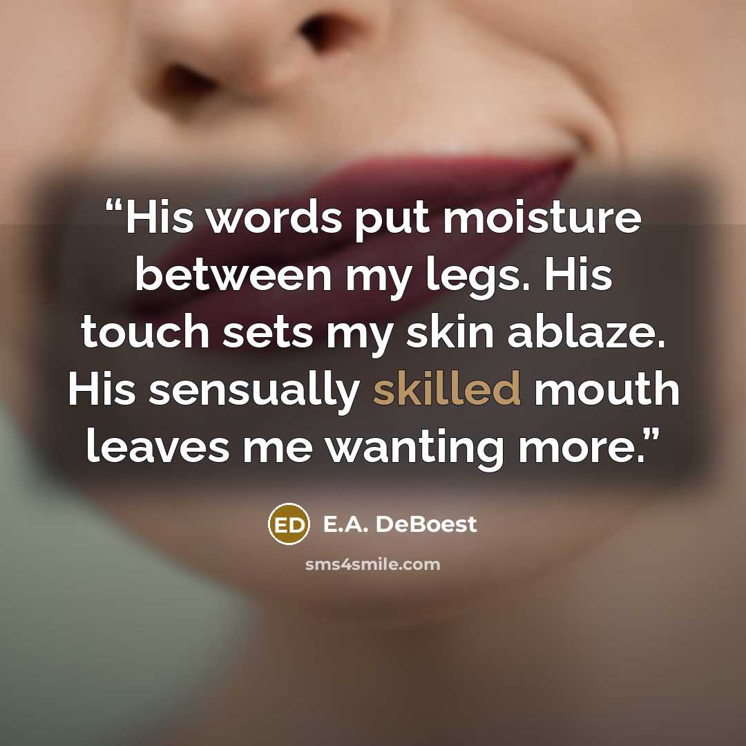 “His words put moisture between my legs. His touch sets my skin ablaze. His sensually skilled mouth leaves me wanting more.” quote by E.A. DeBoest