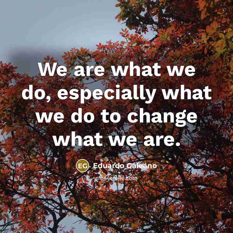 “We are what we do, especially what we do to…” quote by Eduardo Galeano