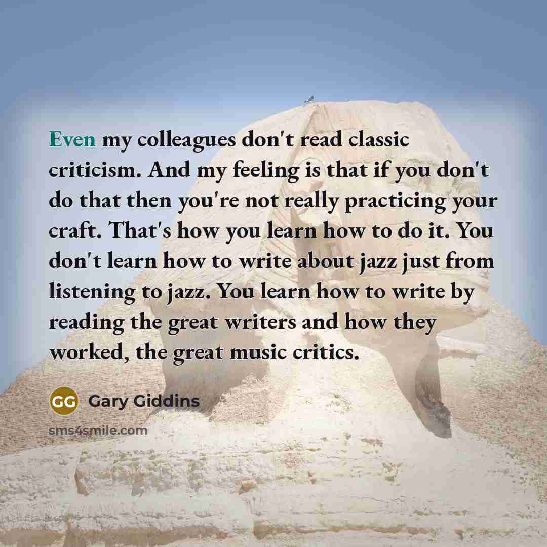 “Even my colleagues don't read classic criticism. And my feeling…” quote by Gary Giddins