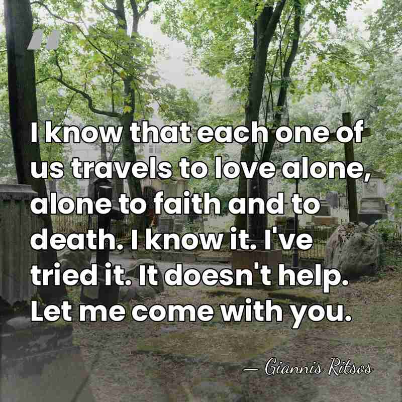 I know that each one of us travels to love alone, alone&hellip; - Giannis Ritsos