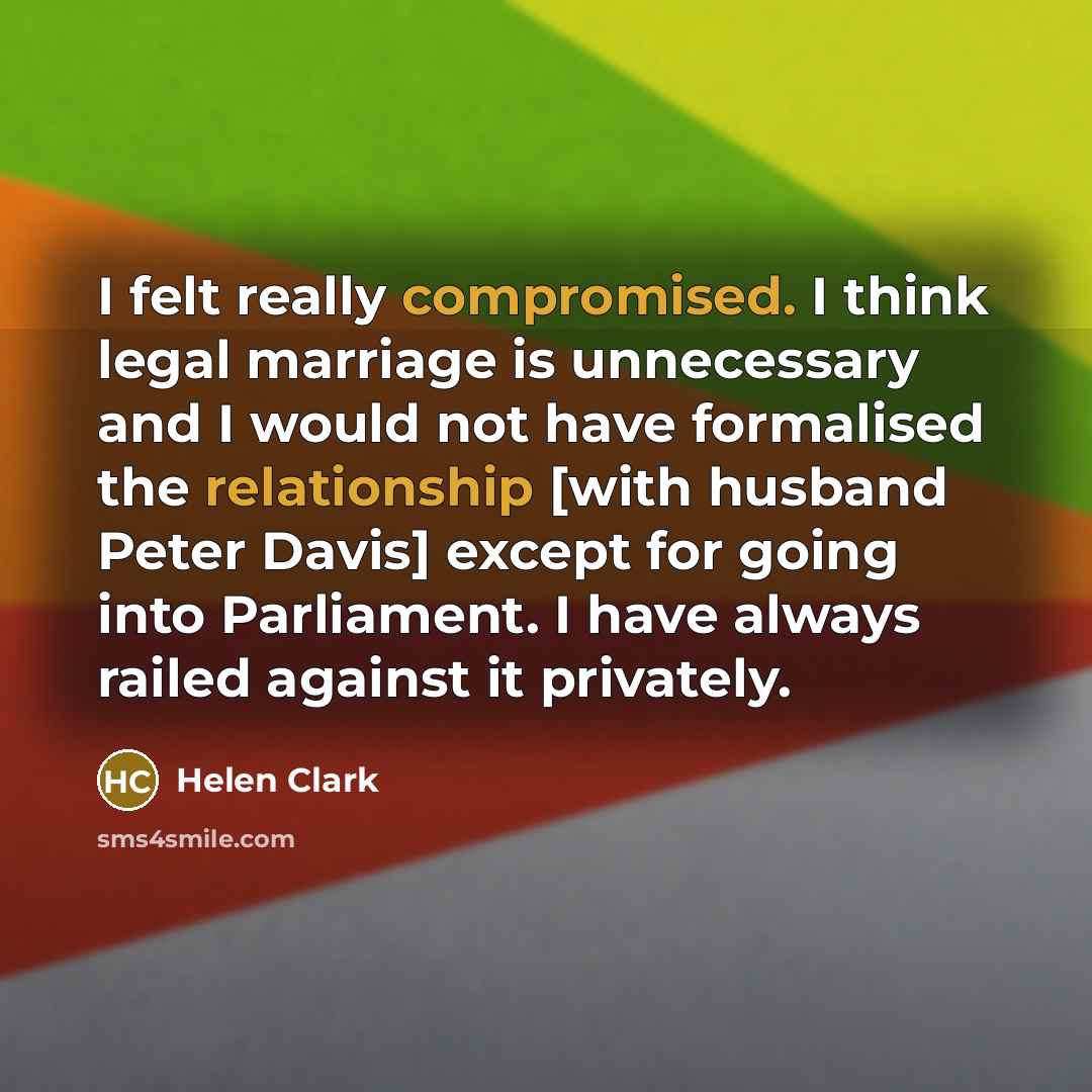 “I felt really compromised. I think legal marriage is unnecessary and I would not have formalised the relationship [with husband Peter Davis] except for going into Parliament. I have always railed against it privately.” quote by Helen Clark