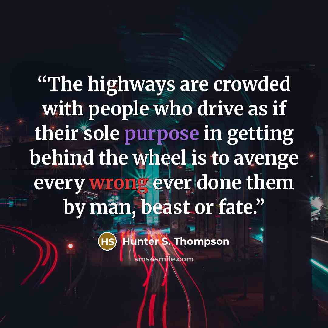“The highways are crowded with people who drive as if their sole purpose in getting behind the wheel is to avenge every wrong ever done them by man, beast or fate.” quote by Hunter S. Thompson